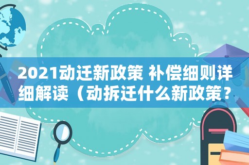 2021動遷新政策 補償細則詳細解讀（動拆遷什么新政策？）