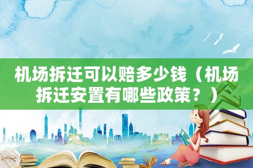 機場拆遷可以賠多少錢（機場拆遷安置有哪些政策？）