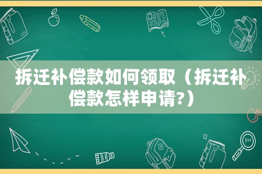 拆遷補(bǔ)償款如何領(lǐng)取（拆遷補(bǔ)償款怎樣申請?）