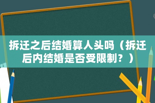 拆遷之后結(jié)婚算人頭嗎（拆遷后內(nèi)結(jié)婚是否受限制？）