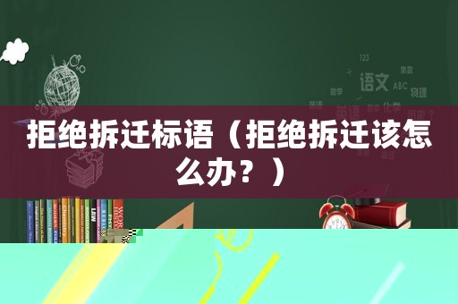 拒絕拆遷標(biāo)語（拒絕拆遷該怎么辦？）