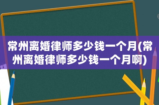 常州離婚律師多少錢一個月(常州離婚律師多少錢一個月啊)