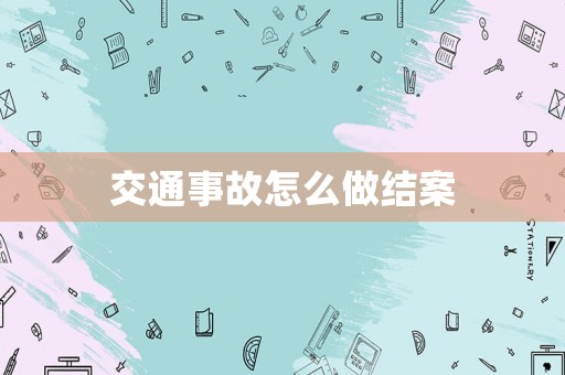 交通事故怎么做結(jié)案