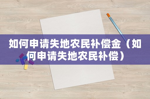 如何申請失地農(nóng)民補償金（如何申請失地農(nóng)民補償）