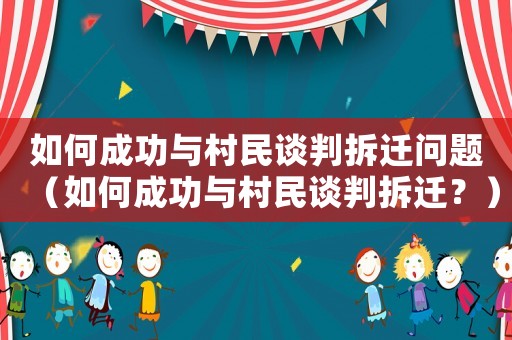 如何成功與村民談判拆遷問題（如何成功與村民談判拆遷？）