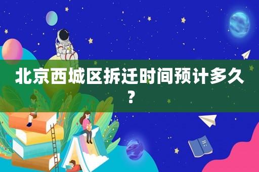 北京西城區(qū)拆遷時(shí)間預(yù)計(jì)多久？