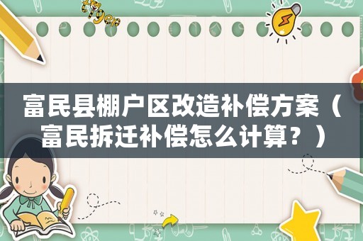 富民縣棚戶區(qū)改造補(bǔ)償方案（富民拆遷補(bǔ)償怎么計(jì)算？）