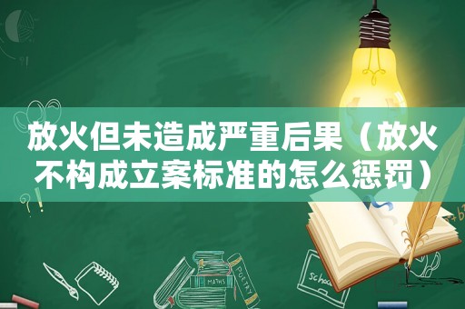 放火但未造成嚴(yán)重后果（放火不構(gòu)成立案標(biāo)準(zhǔn)的怎么懲罰）