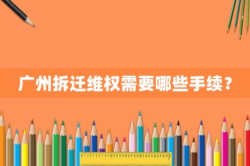 廣州拆遷維權(quán)需要哪些手續(xù)？