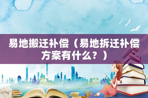 易地搬遷補(bǔ)償（易地拆遷補(bǔ)償方案有什么？）