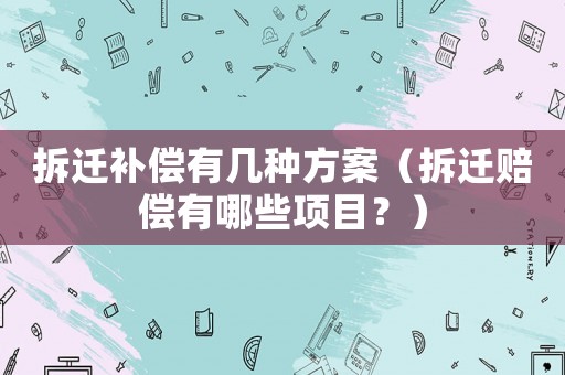 拆遷補償有幾種方案（拆遷賠償有哪些項目？）