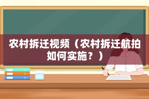 農(nóng)村拆遷視頻（農(nóng)村拆遷航拍如何實施？）