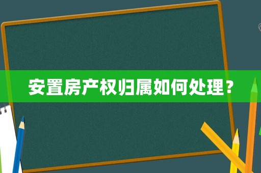 安置房產(chǎn)權(quán)歸屬如何處理？