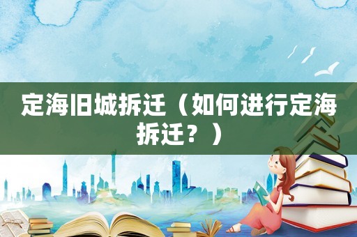 定海舊城拆遷（如何進(jìn)行定海拆遷？）