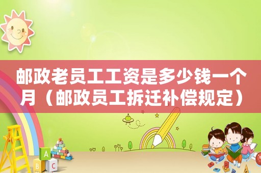郵政老員工工資是多少錢一個月（郵政員工拆遷補償規(guī)定）
