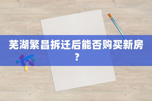 蕪湖繁昌拆遷后能否購(gòu)買新房？