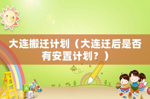 大連搬遷計(jì)劃（大連遷后是否有安置計(jì)劃？）