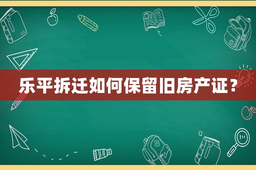 樂平拆遷如何保留舊房產(chǎn)證？