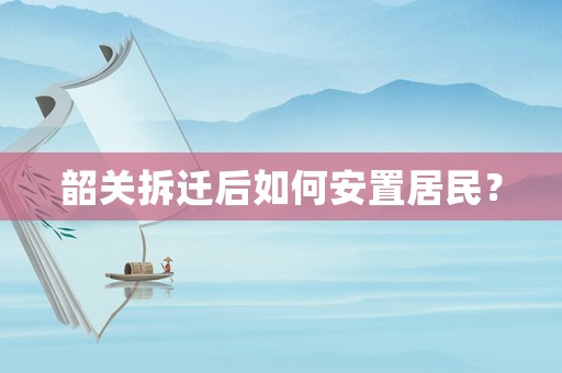 韶關(guān)拆遷后如何安置居民？