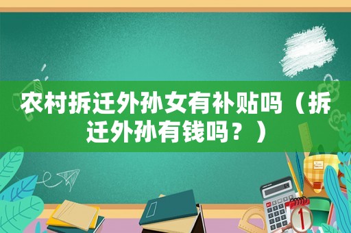 農(nóng)村拆遷外孫女有補(bǔ)貼嗎（拆遷外孫有錢(qián)嗎？）
