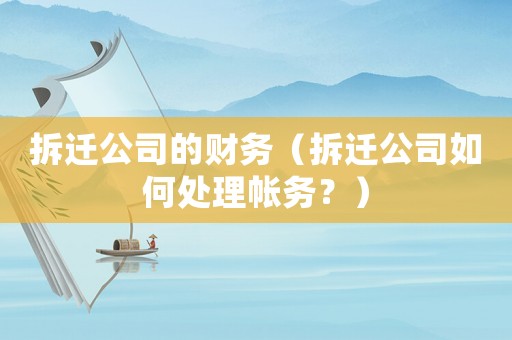 拆遷公司的財(cái)務(wù)（拆遷公司如何處理帳務(wù)？）