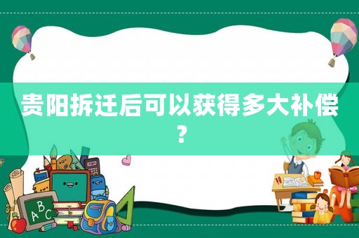 貴陽拆遷后可以獲得多大補(bǔ)償？