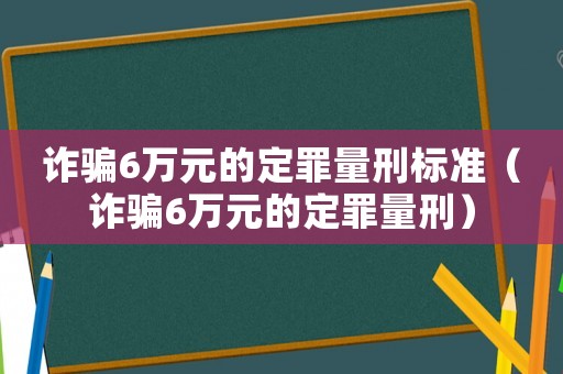詐騙6萬元的定罪量刑標準（詐騙6萬元的定罪量刑）