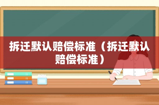 拆遷默認(rèn)賠償標(biāo)準(zhǔn)（拆遷默認(rèn)賠償標(biāo)準(zhǔn)）
