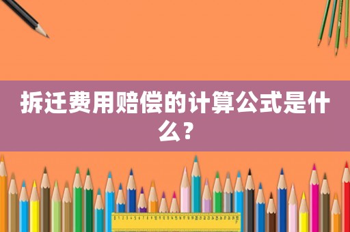 拆遷費用賠償?shù)挠嬎愎绞鞘裁矗? title=