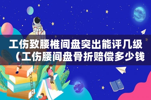 工傷致腰椎間盤突出能評幾級（工傷腰間盤骨折賠償多少錢）