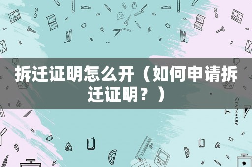 拆遷證明怎么開(kāi)（如何申請(qǐng)拆遷證明？）