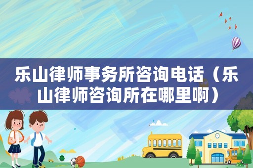 樂山律師事務(wù)所咨詢電話（樂山律師咨詢所在哪里啊）