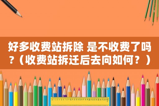 好多收費(fèi)站拆除 是不收費(fèi)了嗎?（收費(fèi)站拆遷后去向如何？）