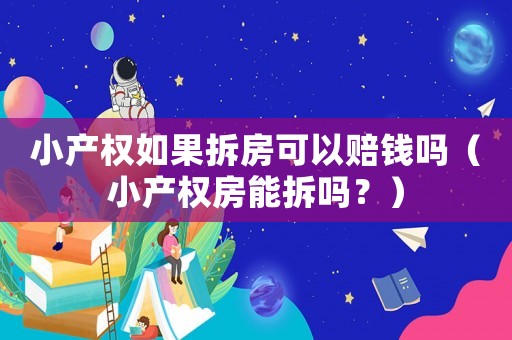小產(chǎn)權(quán)如果拆房可以賠錢嗎（小產(chǎn)權(quán)房能拆嗎？）