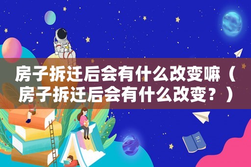 房子拆遷后會(huì)有什么改變嘛（房子拆遷后會(huì)有什么改變？）