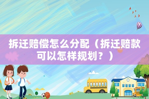拆遷賠償怎么分配（拆遷賠款可以怎樣規(guī)劃？）