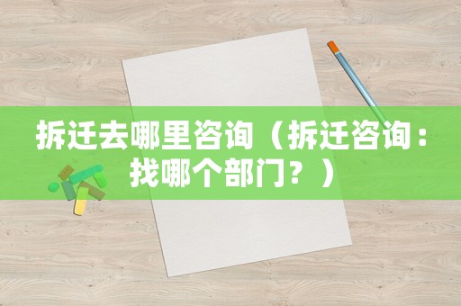 拆遷去哪里咨詢（拆遷咨詢：找哪個(gè)部門？）