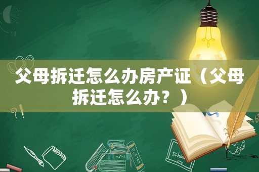 父母拆遷怎么辦房產(chǎn)證（父母拆遷怎么辦？）