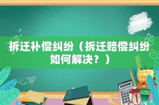 拆遷補(bǔ)償糾紛（拆遷賠償糾紛如何解決？）