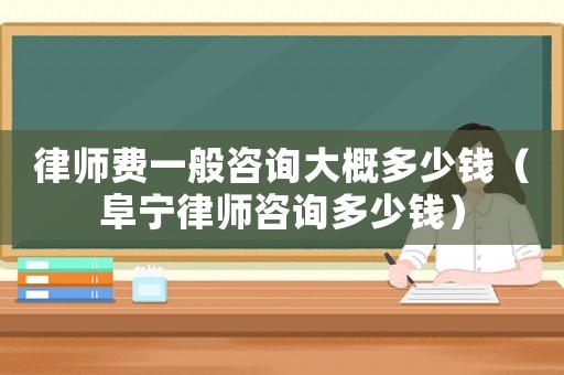 律師費(fèi)一般咨詢大概多少錢(qián)（阜寧律師咨詢多少錢(qián)）