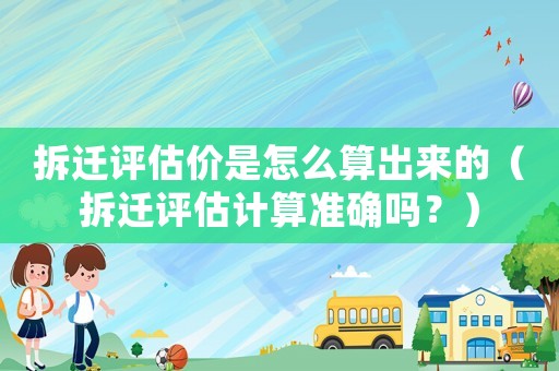 拆遷評(píng)估價(jià)是怎么算出來的（拆遷評(píng)估計(jì)算準(zhǔn)確嗎？）