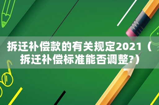 拆遷補(bǔ)償款的有關(guān)規(guī)定2021（拆遷補(bǔ)償標(biāo)準(zhǔn)能否調(diào)整?）