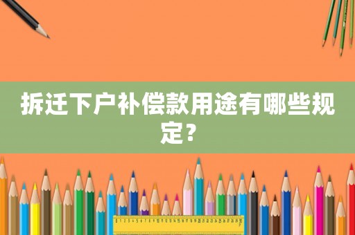 拆遷下戶補(bǔ)償款用途有哪些規(guī)定？