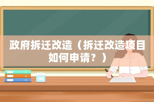 政府拆遷改造（拆遷改造項(xiàng)目如何申請(qǐng)？）