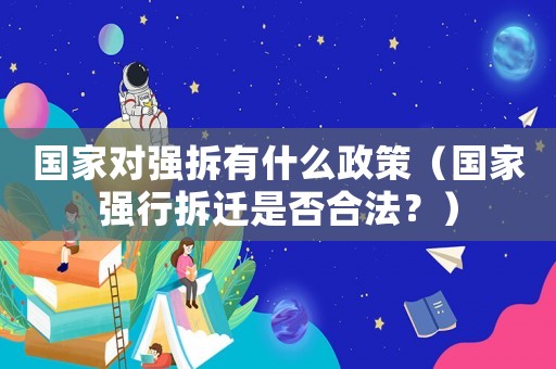 國家對(duì)強(qiáng)拆有什么政策（國家強(qiáng)行拆遷是否合法？）