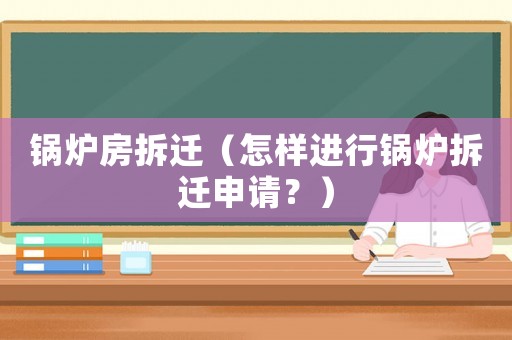 鍋爐房拆遷（怎樣進(jìn)行鍋爐拆遷申請(qǐng)？）
