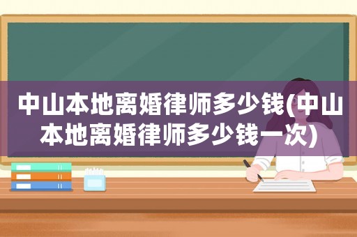 中山本地離婚律師多少錢(中山本地離婚律師多少錢一次)