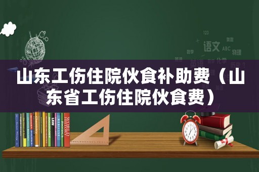 山東工傷住院伙食補(bǔ)助費(fèi)（山東省工傷住院伙食費(fèi)）