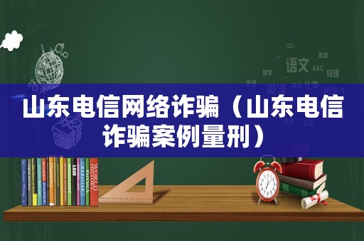 山東電信網(wǎng)絡(luò)詐騙（山東電信詐騙案例量刑）