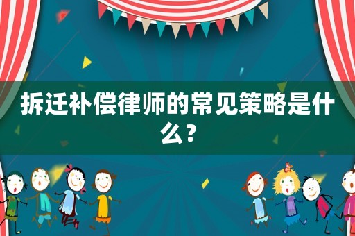 拆遷補(bǔ)償律師的常見策略是什么？